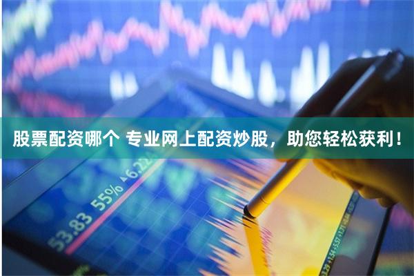 股票配资哪个 专业网上配资炒股，助您轻松获利！