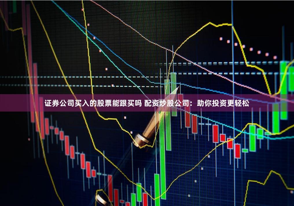 证券公司买入的股票能跟买吗 配资炒股公司:助你投资更轻松