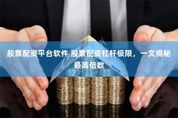 股票配资平台软件 股票配资杠杆极限，一文揭秘最高倍数
