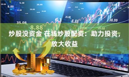 炒股没资金 在线炒股配资：助力投资，放大收益