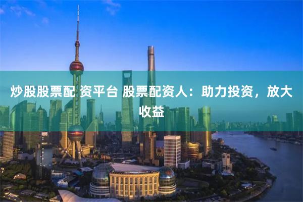 炒股股票配 资平台 股票配资人：助力投资，放大收益