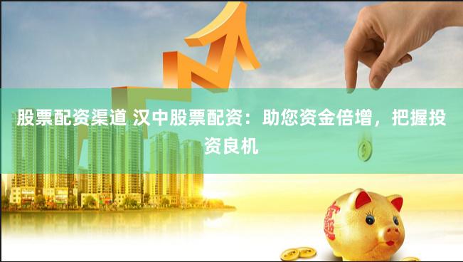 股票配资渠道 汉中股票配资：助您资金倍增，把握投资良机