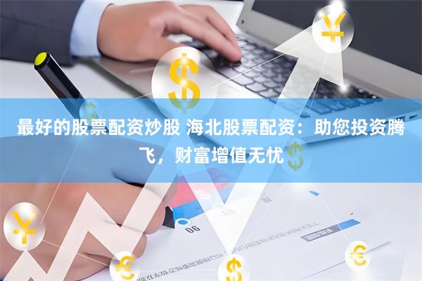 最好的股票配资炒股 海北股票配资：助您投资腾飞，财富增值无忧