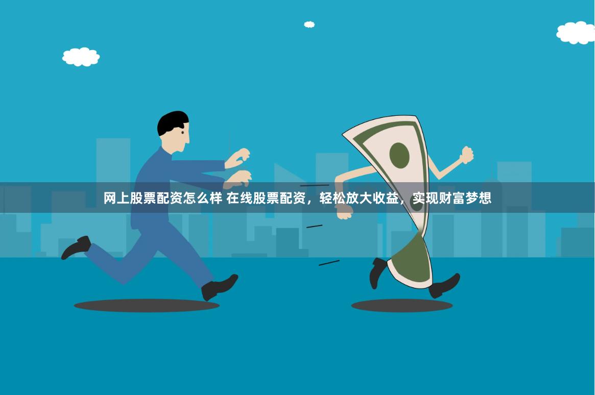 网上股票配资怎么样 在线股票配资，轻松放大收益，实现财富梦想