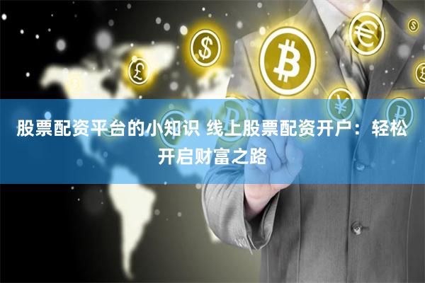 股票配资平台的小知识 线上股票配资开户：轻松开启财富之路