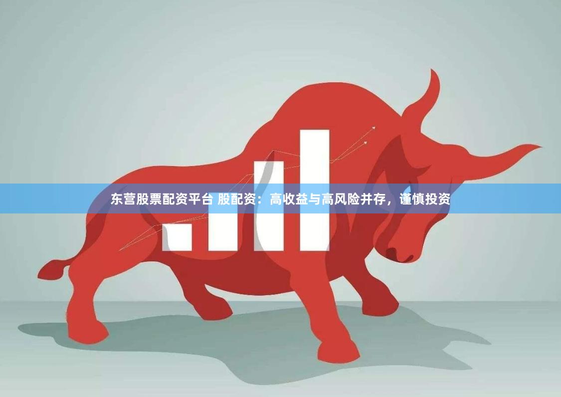东营股票配资平台 股配资：高收益与高风险并存，谨慎投资