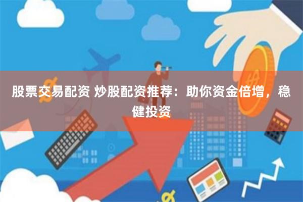 股票交易配资 炒股配资推荐:助你资金倍增,稳健投资