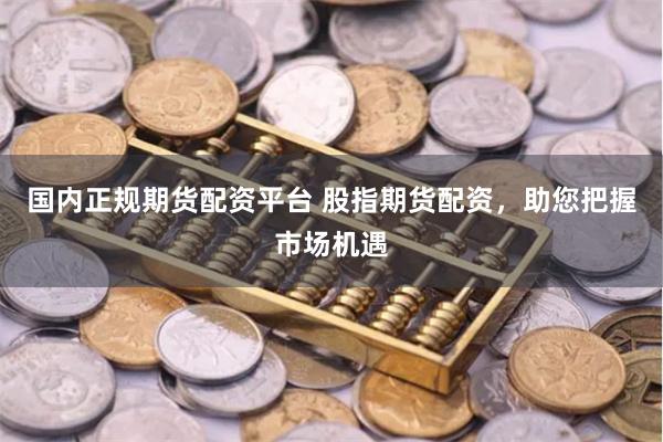 国内正规期货配资平台 股指期货配资,助您把握市场机遇