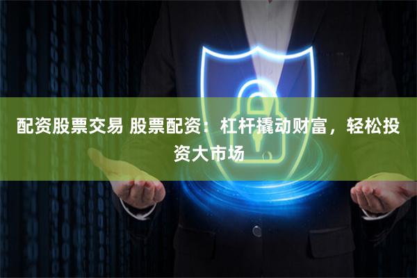配资股票交易 股票配资:杠杆撬动财富,轻松投资大市场