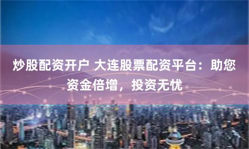 炒股配资开户 大连股票配资平台:助您资金倍增,投资无忧