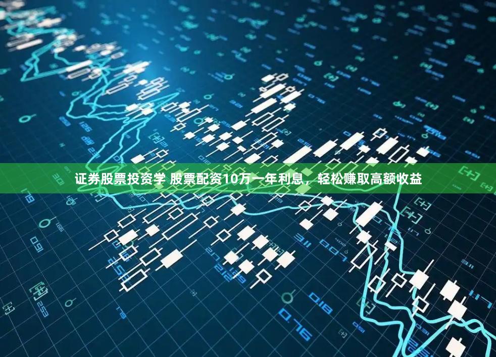 证券股票投资学 股票配资10万一年利息，轻松赚取高额收益