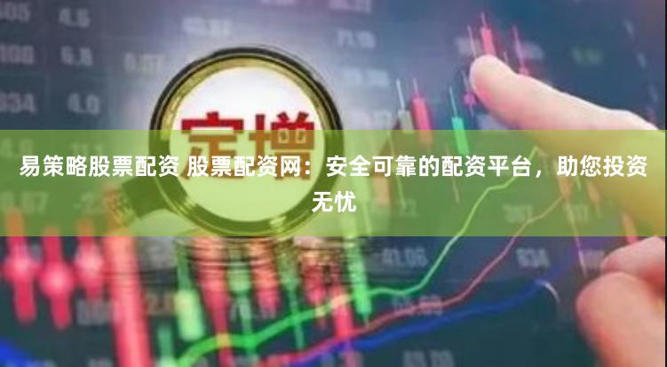 易策略股票配资 股票配资网：安全可靠的配资平台，助您投资无忧