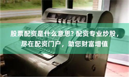 股票配资是什么意思? 配资专业炒股，尽在配资门户，助您财富增值