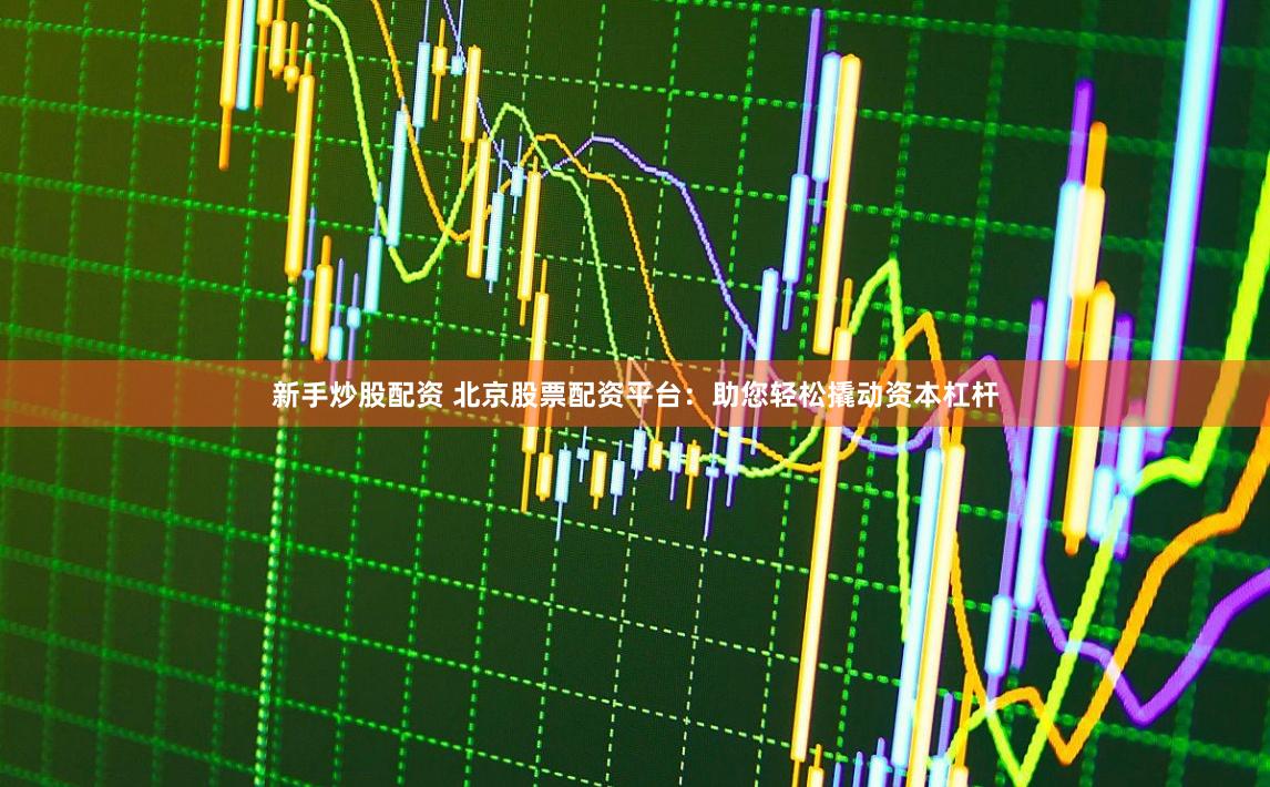 新手炒股配资 北京股票配资平台：助您轻松撬动资本杠杆