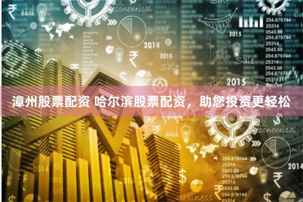 漳州股票配资 哈尔滨股票配资,助您投资更轻松