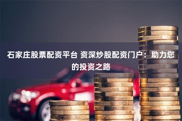 石家庄股票配资平台 资深炒股配资门户：助力您的投资之路