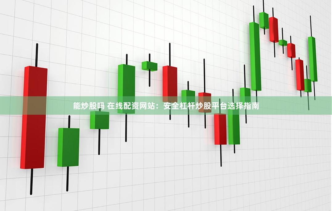 能炒股吗 在线配资网站：安全杠杆炒股平台选择指南