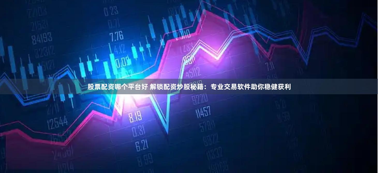 股票配资哪个平台好 解锁配资炒股秘籍：专业交易软件助你稳健获利