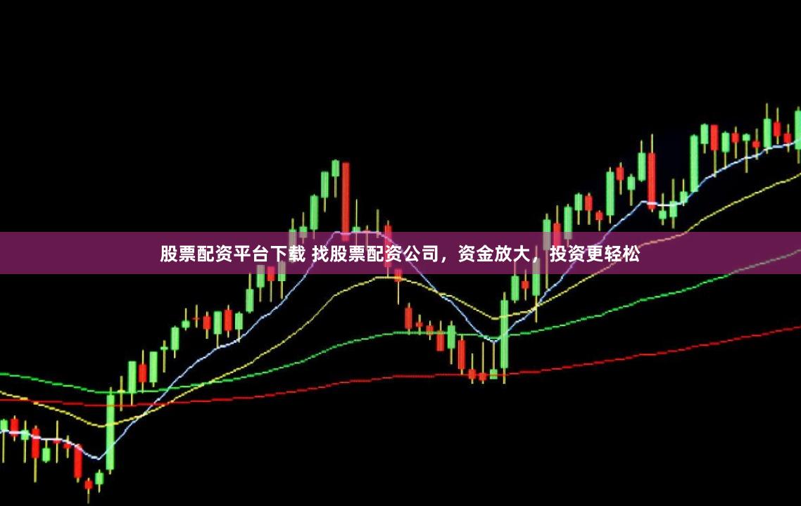 股票配资平台下载 找股票配资公司，资金放大，投资更轻松