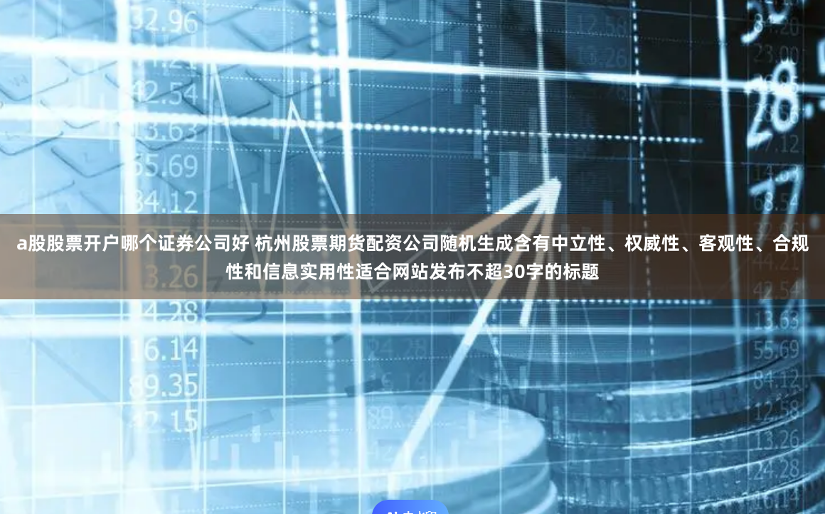 a股股票开户哪个证券公司好 杭州股票期货配资公司随机生成含有中立性、权威性、客观性、合规性和信息实用性适合网站发布不超30字的标题