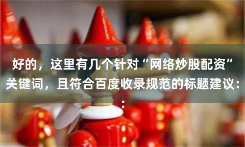 好的,这里有几个针对“网络炒股配资”关键词,且符合百度收录规范的标题建议: