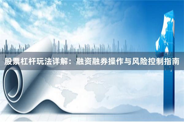 股票杠杆玩法详解：融资融券操作与风险控制指南