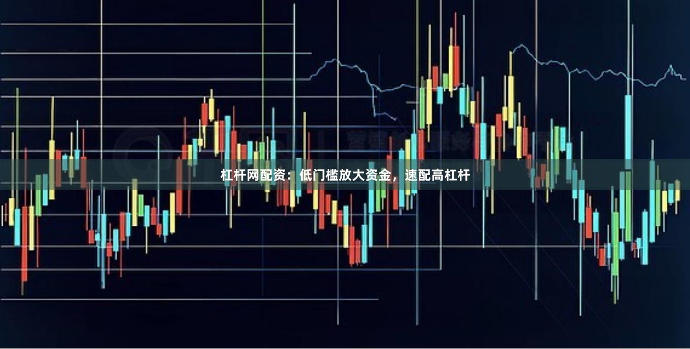 杠杆网配资：低门槛放大资金，速配高杠杆