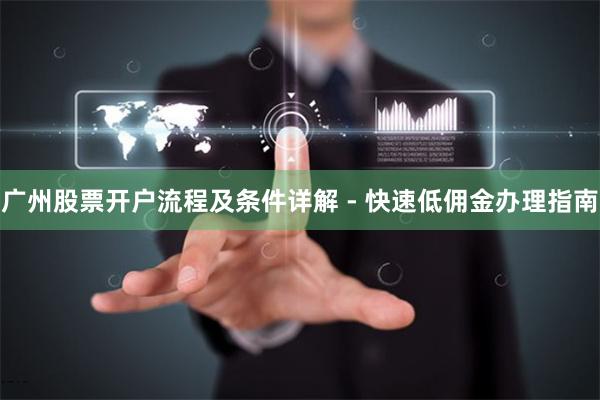 广州股票开户流程及条件详解 - 快速低佣金办理指南