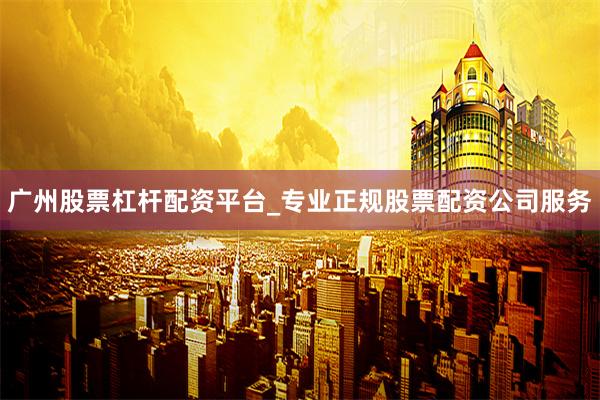 广州股票杠杆配资平台_专业正规股票配资公司服务