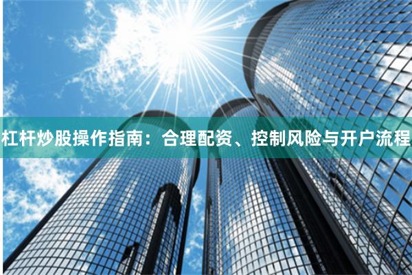 杠杆炒股操作指南：合理配资、控制风险与开户流程