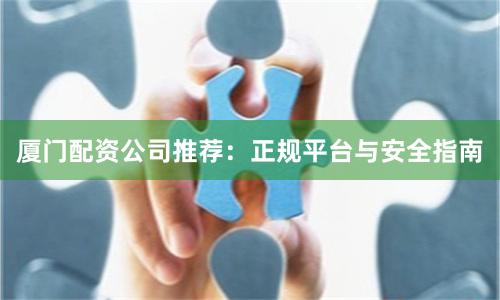 厦门配资公司推荐：正规平台与安全指南