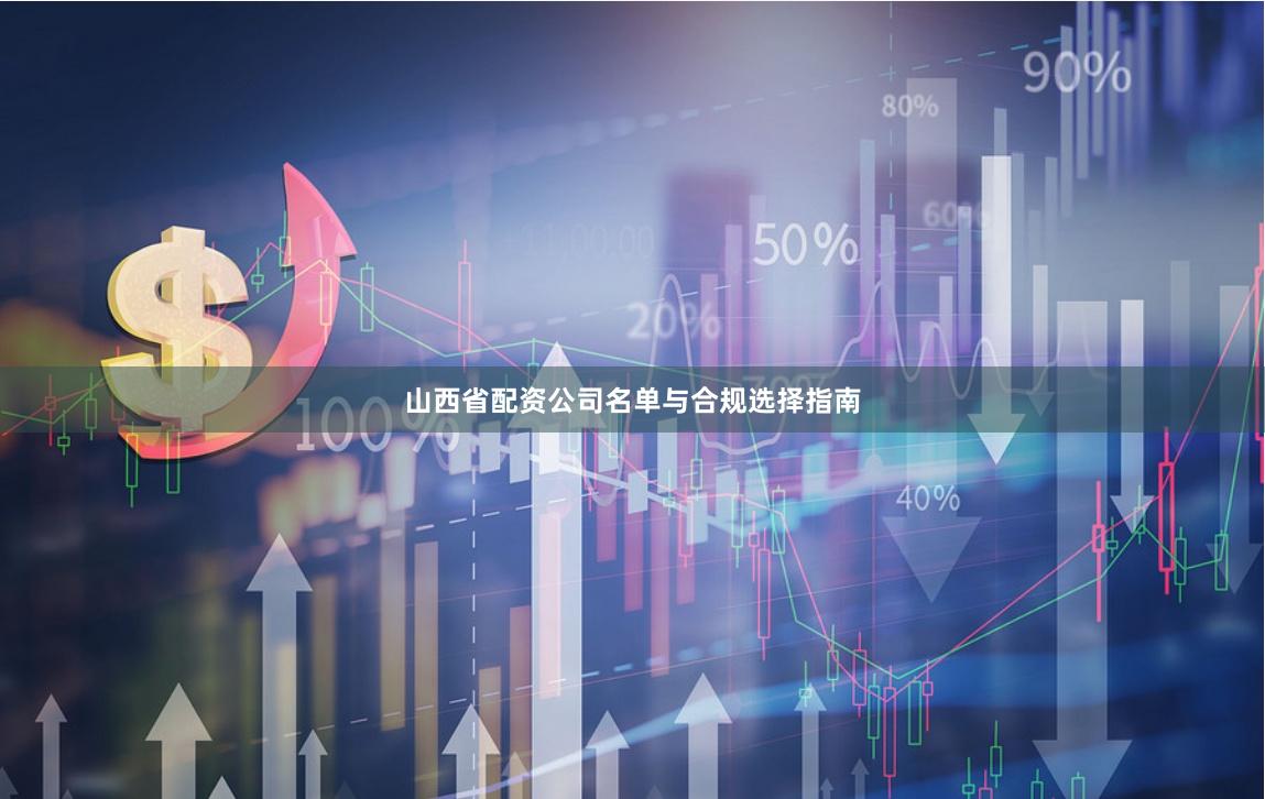 山西省配资公司名单与合规选择指南