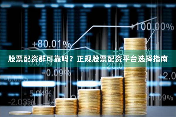 股票配资群可靠吗？正规股票配资平台选择指南