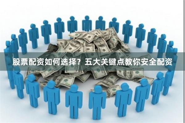 股票配资如何选择？五大关键点教你安全配资