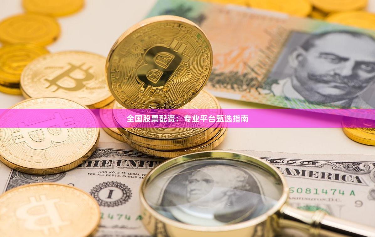 全国股票配资：专业平台甄选指南
