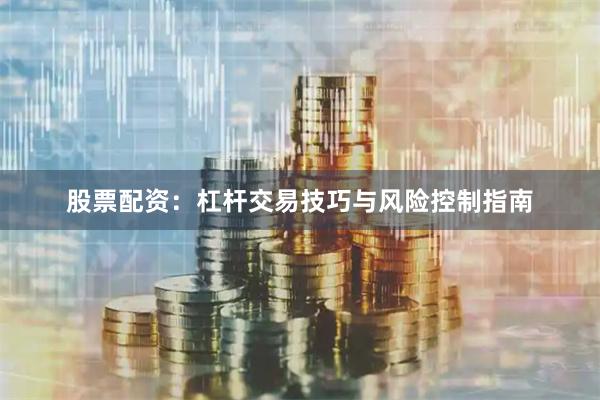 股票配资：杠杆交易技巧与风险控制指南