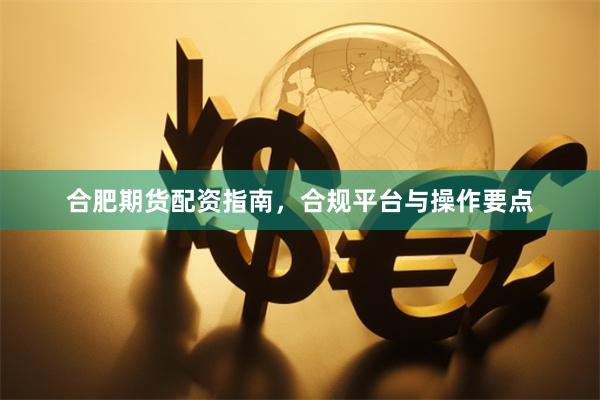 合肥期货配资指南，合规平台与操作要点