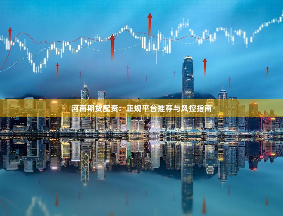 河南期货配资：正规平台推荐与风控指南