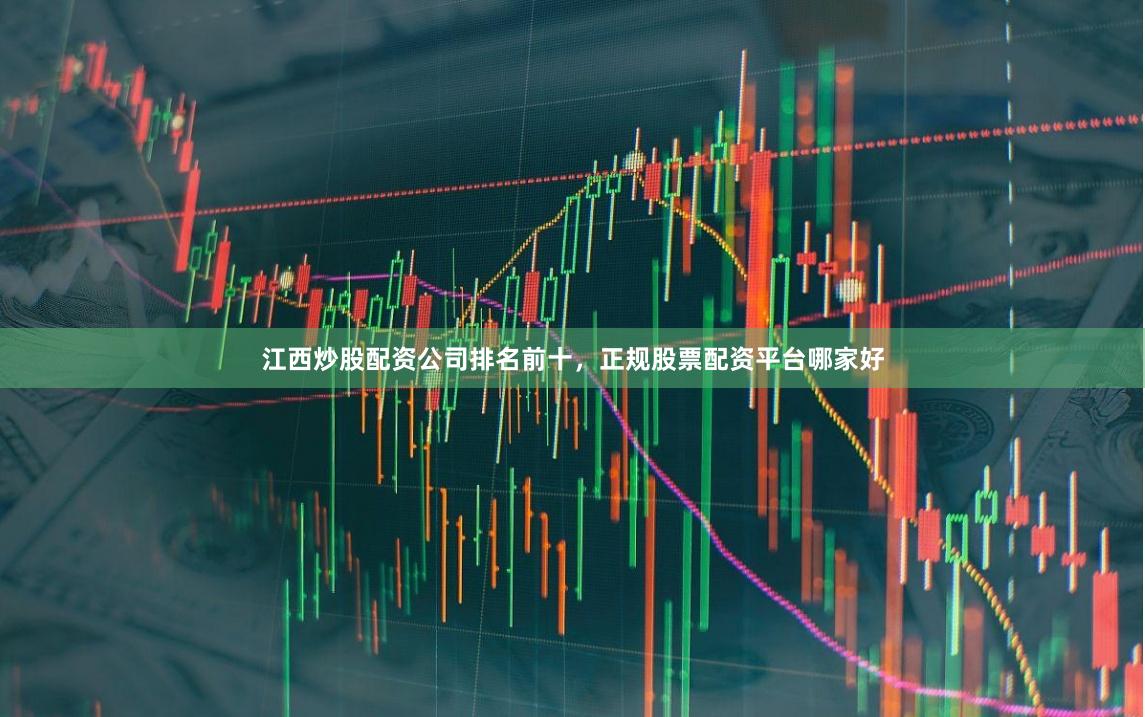 江西炒股配资公司排名前十，正规股票配资平台哪家好