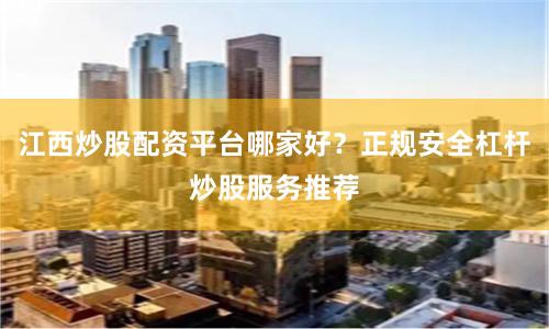 江西炒股配资平台哪家好？正规安全杠杆炒股服务推荐