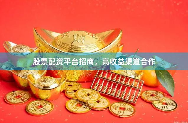 股票配资平台招商，高收益渠道合作