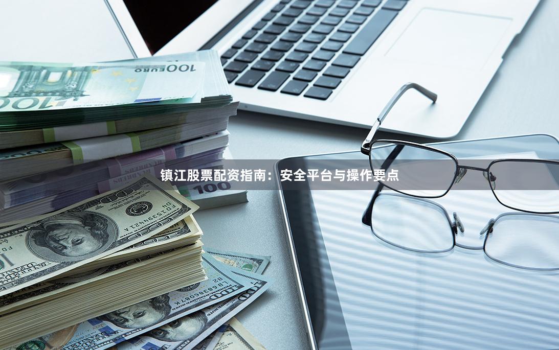 镇江股票配资指南：安全平台与操作要点