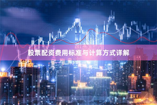 股票配资费用标准与计算方式详解