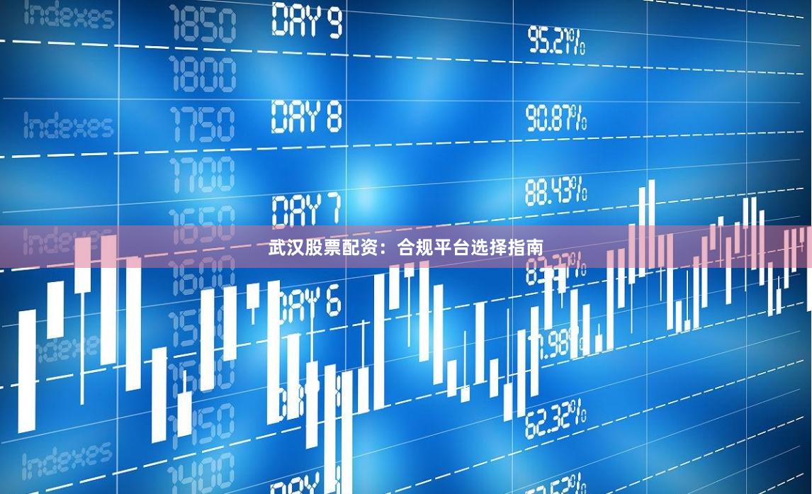 武汉股票配资：合规平台选择指南