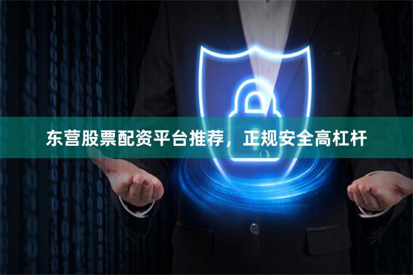 东营股票配资平台推荐，正规安全高杠杆