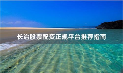 长治股票配资正规平台推荐指南