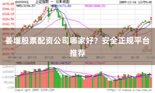 姜堰股票配资公司哪家好？安全正规平台推荐