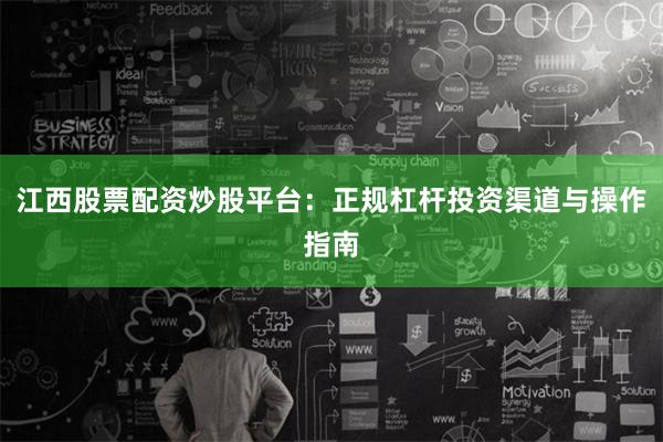 江西股票配资炒股平台：正规杠杆投资渠道与操作指南