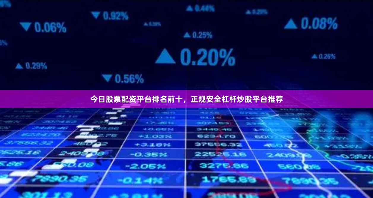 今日股票配资平台排名前十，正规安全杠杆炒股平台推荐