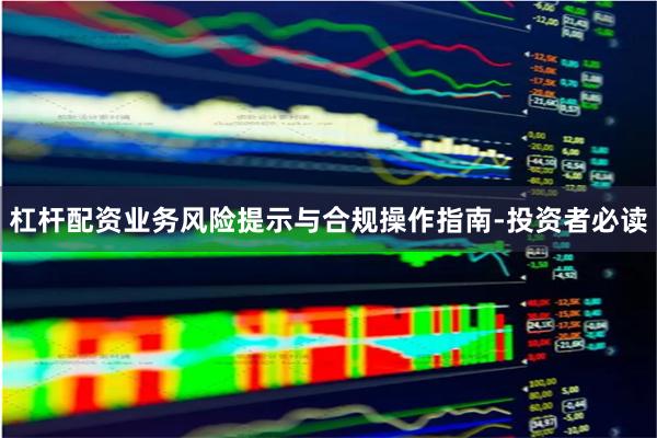 杠杆配资业务风险提示与合规操作指南-投资者必读